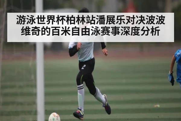 游泳世界杯柏林站潘展乐对决波波维奇的百米自由泳赛事深度分析