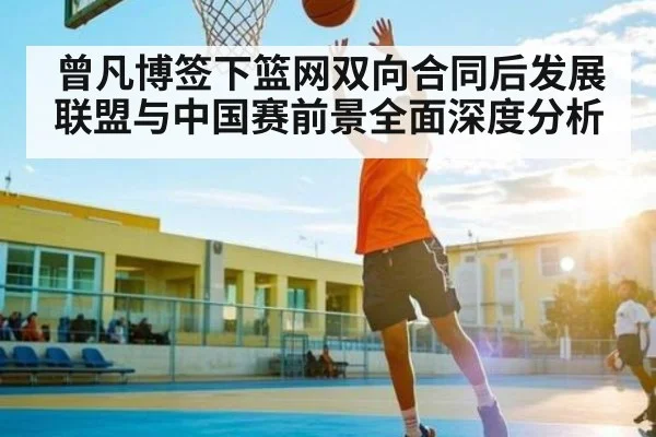 曾凡博签下篮网双向合同后发展联盟与中国赛前景全面深度分析