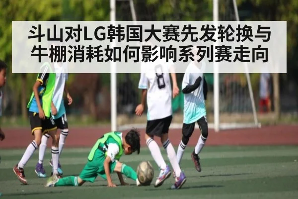 斗山对LG韩国大赛先发轮换与牛棚消耗如何影响系列赛走向